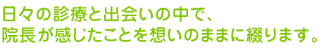 日々の診療と出会いの中で、院長が感じたことを想いのままに綴ります。