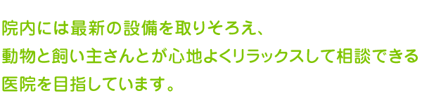 院内には最新の設備を取りそろえ、動物と飼い主さんとが心地よくリラックスして相談できる医院を目指しています。