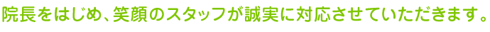 院長をはじめ、笑顔のスタッフが誠実に対応させていただきます。